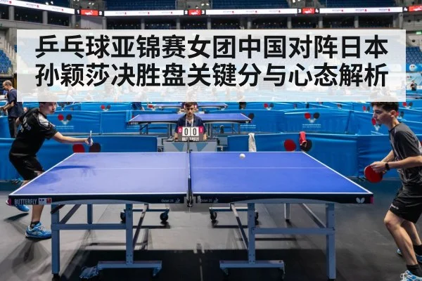 乒乓球亚锦赛女团中国对阵日本孙颖莎决胜盘关键分与心态解析 | kaiyun