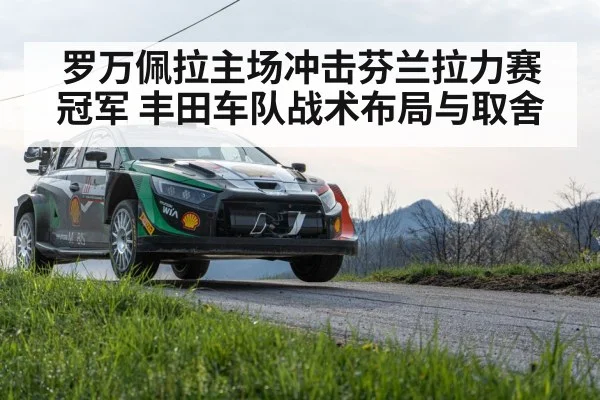 罗万佩拉主场冲击芬兰拉力赛冠军 丰田车队战术布局与取舍 | kaiyun