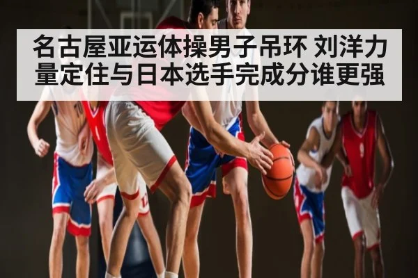 名古屋亚运体操男子吊环 刘洋力量定住与日本选手完成分谁更强 | kaiyun
