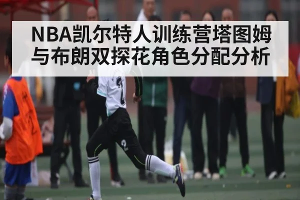NBA凯尔特人训练营塔图姆与布朗双探花角色分配分析 | kaiyun