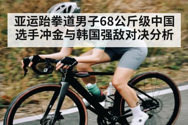 亚运跆拳道男子68公斤级中国选手冲金与韩国强敌对决分析 | kaiyun