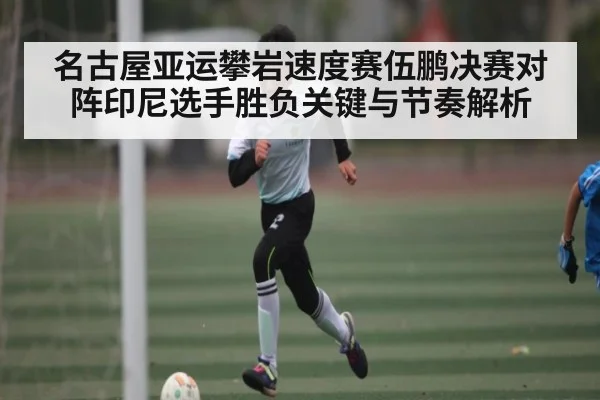名古屋亚运攀岩速度赛伍鹏决赛对阵印尼选手胜负关键与节奏解析 | kaiyun