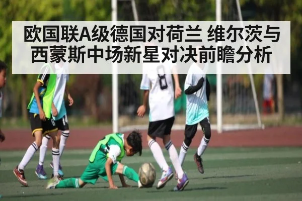 欧国联A级德国对荷兰 维尔茨与西蒙斯中场新星对决前瞻分析 | kaiyun