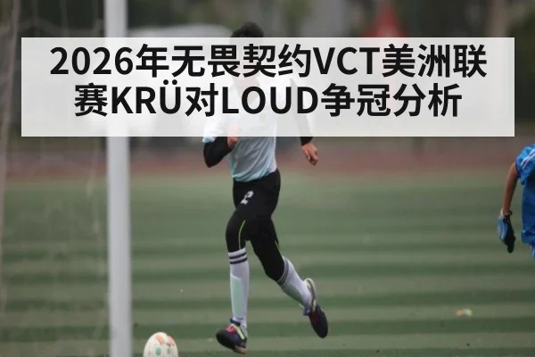 2026年无畏契约VCT美洲联赛KRÜ对LOUD争冠分析 | kaiyun