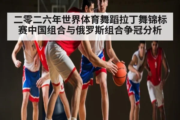 二零二六年世界体育舞蹈拉丁舞锦标赛中国组合与俄罗斯组合争冠分析 | kaiyun
