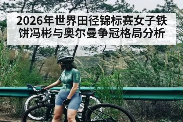 2026年世界田径锦标赛女子铁饼冯彬与奥尔曼争冠格局分析