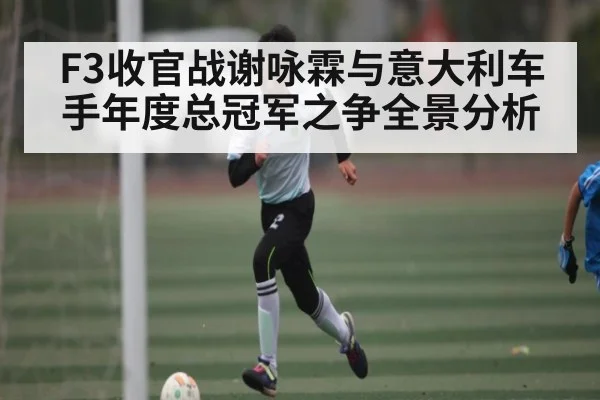 F3收官战谢咏霖与意大利车手年度总冠军之争全景分析