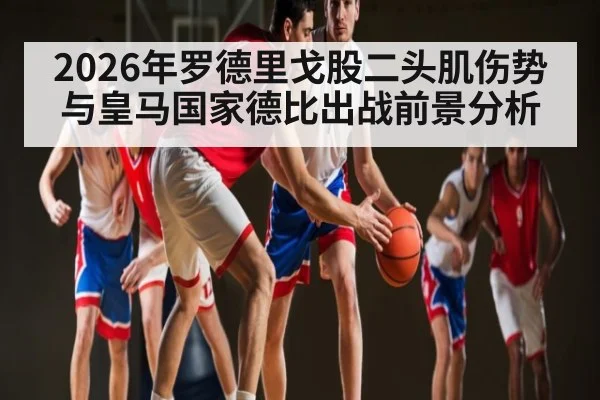 2026年罗德里戈股二头肌伤势与皇马国家德比出战前景分析