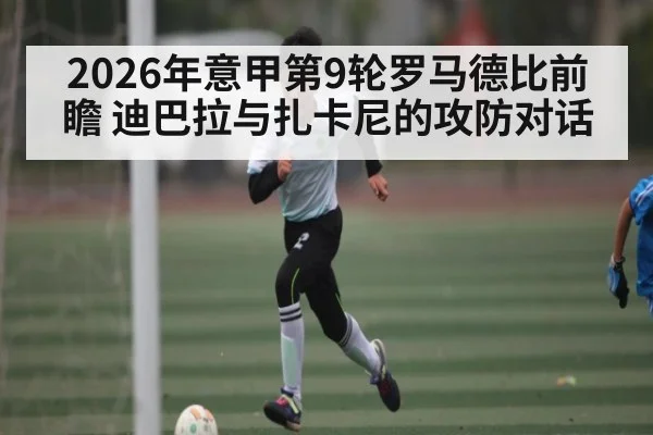 2026年意甲第9轮罗马德比前瞻 迪巴拉与扎卡尼的攻防对话