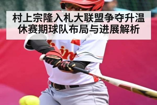 村上宗隆入札大联盟争夺升温 休赛期球队布局与进展解析（kaiyun）